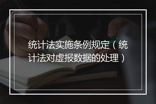 统计法实施条例规定（统计法对虚报数据的处理）