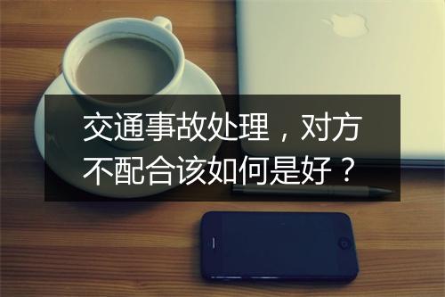 交通事故处理，对方不配合该如何是好？