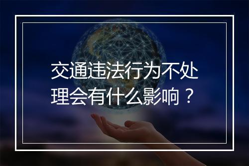 交通违法行为不处理会有什么影响？