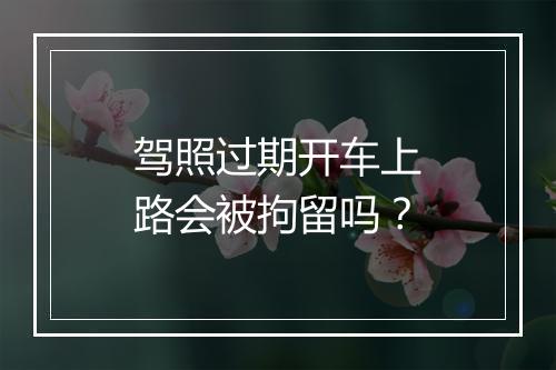 驾照过期开车上路会被拘留吗？