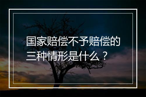 国家赔偿不予赔偿的三种情形是什么？