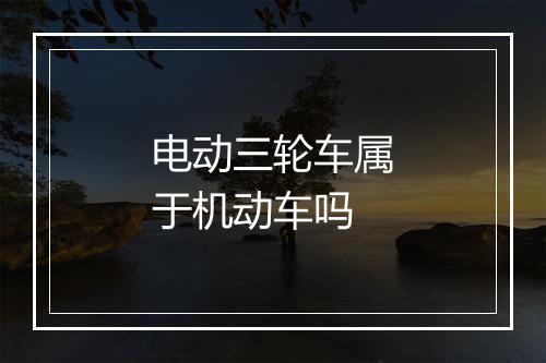 电动三轮车属于机动车吗