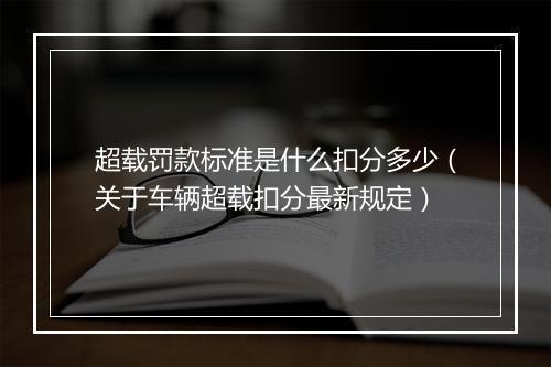 超载罚款标准是什么扣分多少（关于车辆超载扣分最新规定）