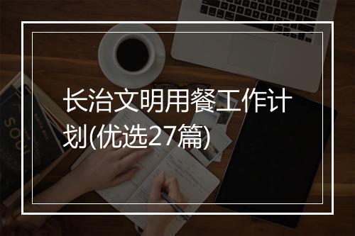 长治文明用餐工作计划(优选27篇)