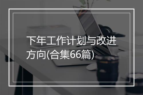 下年工作计划与改进方向(合集66篇)