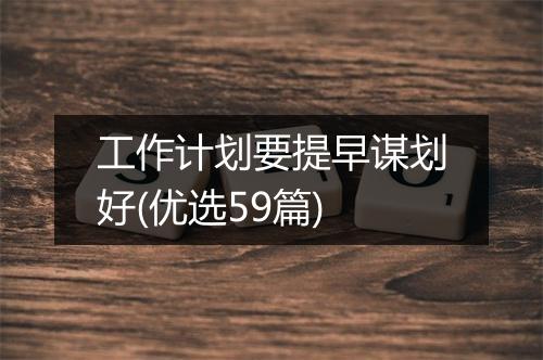 工作计划要提早谋划好(优选59篇)
