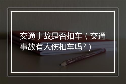 交通事故是否扣车（交通事故有人伤扣车吗?）