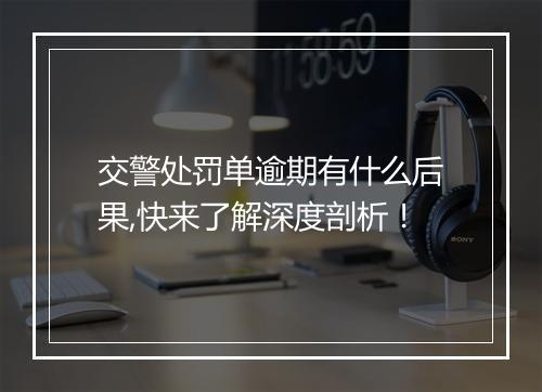 交警处罚单逾期有什么后果,快来了解深度剖析！