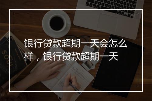 银行贷款超期一天会怎么样，银行贷款超期一天