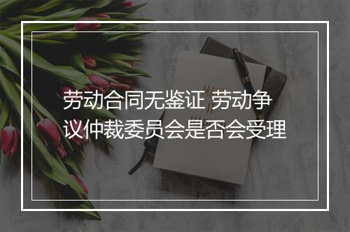 劳动合同无鉴证 劳动争议仲裁委员会是否会受理