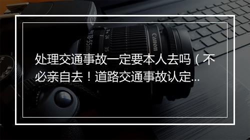 处理交通事故一定要本人去吗（不必亲自去！道路交通事故认定网上办）