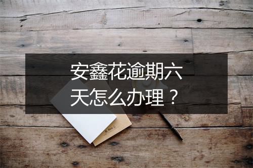 安鑫花逾期六天怎么办理？