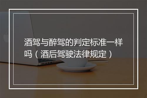 酒驾与醉驾的判定标准一样吗（酒后驾驶法律规定）