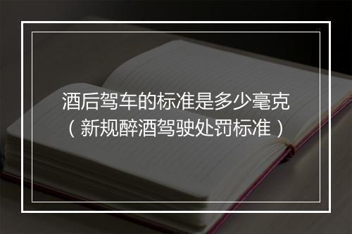 酒后驾车的标准是多少毫克（新规醉酒驾驶处罚标准）