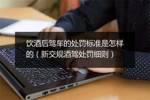 饮酒后驾车的处罚标准是怎样的（新交规酒驾处罚细则）