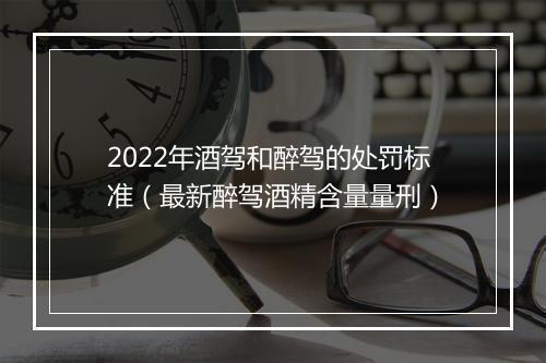 2022年酒驾和醉驾的处罚标准（最新醉驾酒精含量量刑）