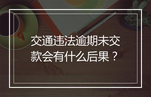 交通违法逾期未交款会有什么后果？