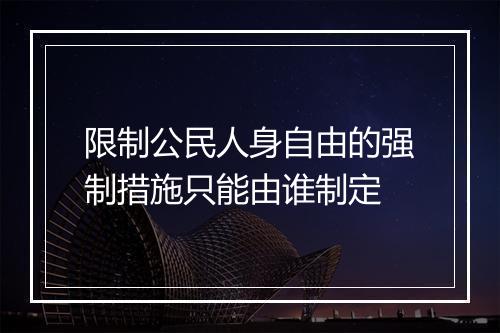 限制公民人身自由的强制措施只能由谁制定