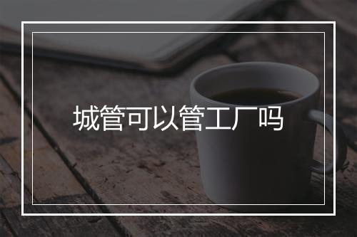 城管可以管工厂吗