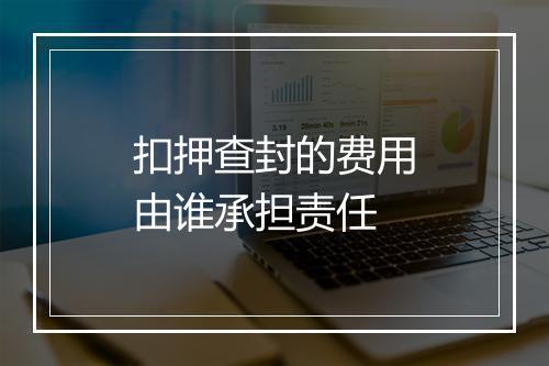 扣押查封的费用由谁承担责任