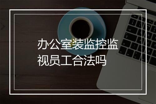 办公室装监控监视员工合法吗