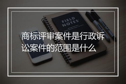 商标评审案件是行政诉讼案件的范围是什么