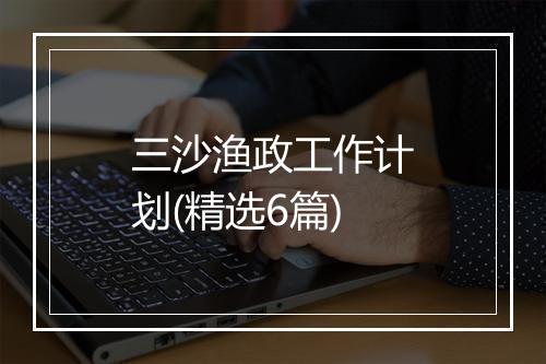 三沙渔政工作计划(精选6篇)