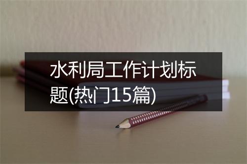 水利局工作计划标题(热门15篇)