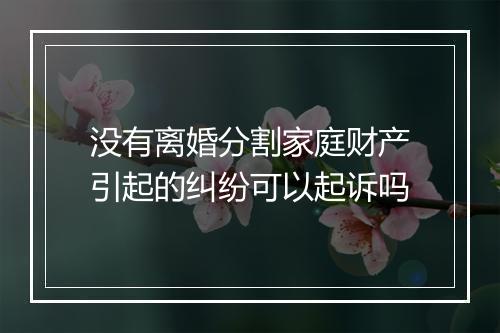 没有离婚分割家庭财产引起的纠纷可以起诉吗