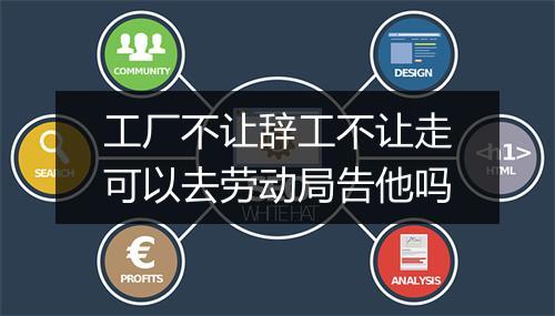 工厂不让辞工不让走可以去劳动局告他吗