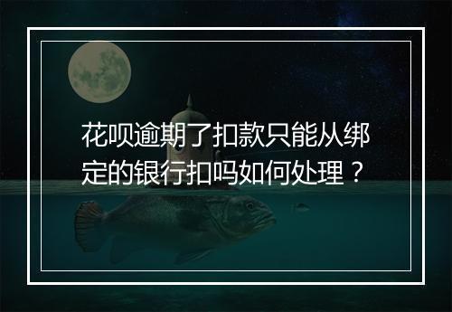 花呗逾期了扣款只能从绑定的银行扣吗如何处理？