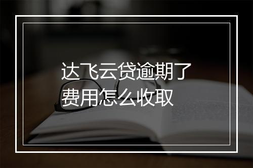 达飞云贷逾期了费用怎么收取