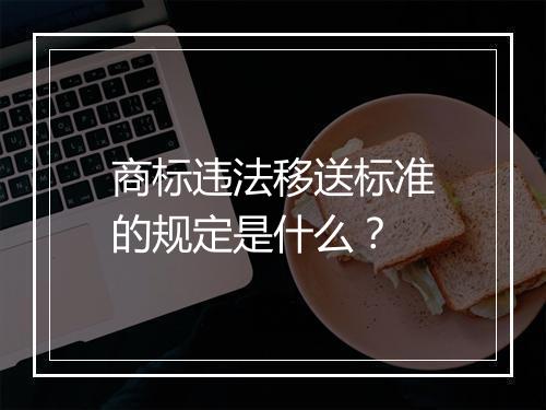 商标违法移送标准的规定是什么？