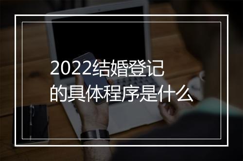 2022结婚登记的具体程序是什么