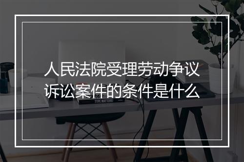 人民法院受理劳动争议诉讼案件的条件是什么