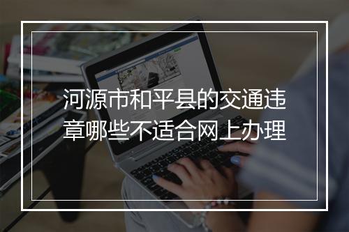 河源市和平县的交通违章哪些不适合网上办理