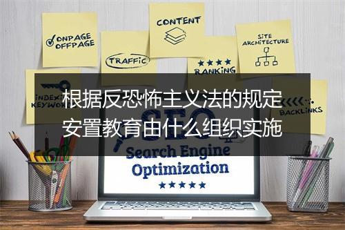 根据反恐怖主义法的规定安置教育由什么组织实施