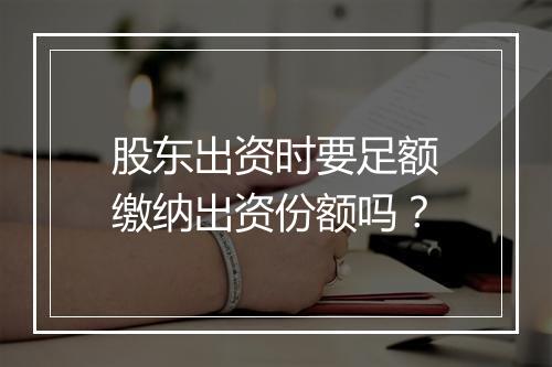 股东出资时要足额缴纳出资份额吗？