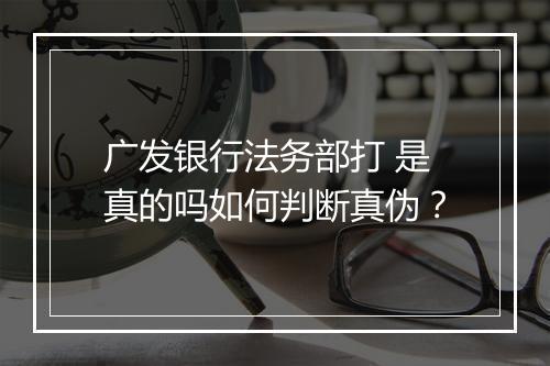 广发银行法务部打 是真的吗如何判断真伪？