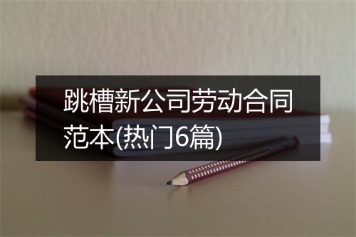 跳槽新公司劳动合同范本(热门6篇)