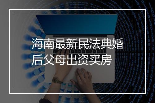 海南最新民法典婚后父母出资买房