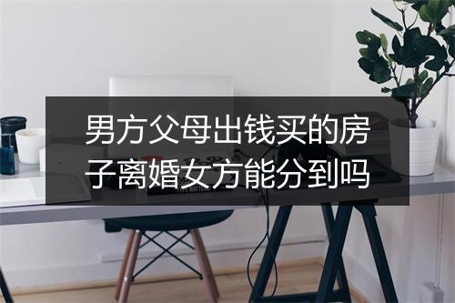 男方父母出钱买的房子离婚女方能分到吗