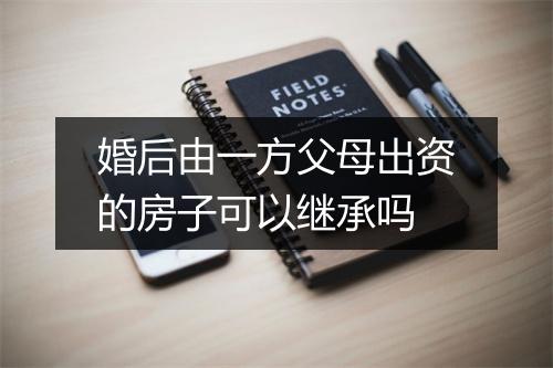 婚后由一方父母出资的房子可以继承吗