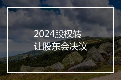 2024股权转让股东会决议