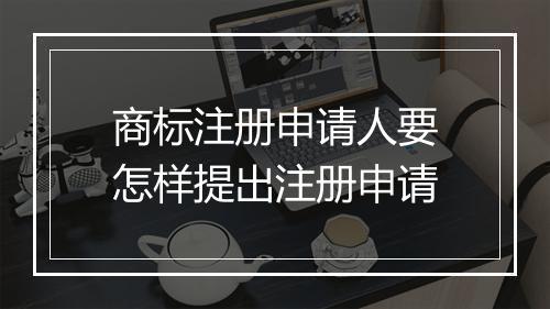 商标注册申请人要怎样提出注册申请