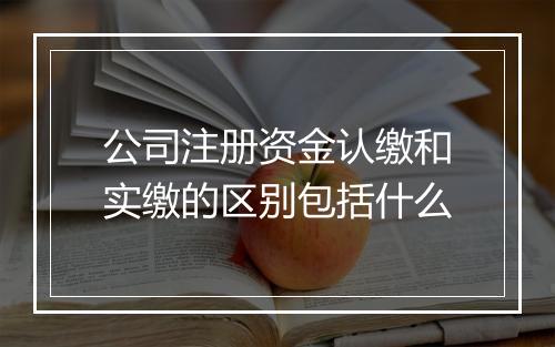 公司注册资金认缴和实缴的区别包括什么