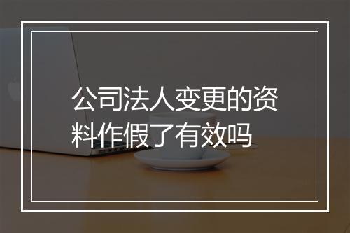 公司法人变更的资料作假了有效吗