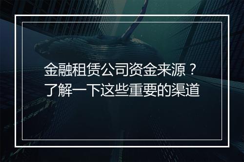 金融租赁公司资金来源？了解一下这些重要的渠道