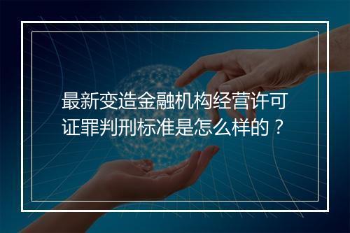 最新变造金融机构经营许可证罪判刑标准是怎么样的？