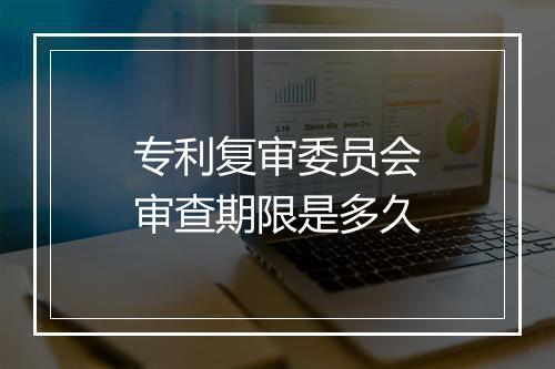专利复审委员会审查期限是多久